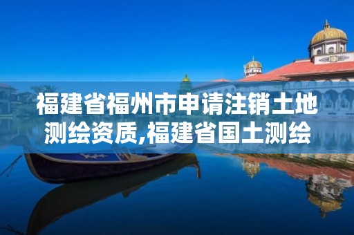 福建省福州市申请注销土地测绘资质,福建省国土测绘院福州分院。