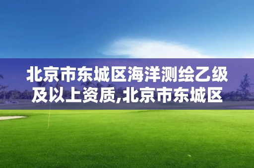 北京市东城区海洋测绘乙级及以上资质,北京市东城区海洋测绘乙级及以上资质公司。