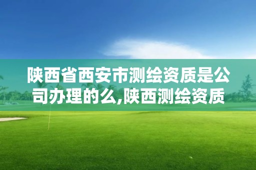 陕西省西安市测绘资质是公司办理的么,陕西测绘资质查询。