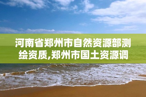 河南省郑州市自然资源部测绘资质,郑州市国土资源调查测绘院。