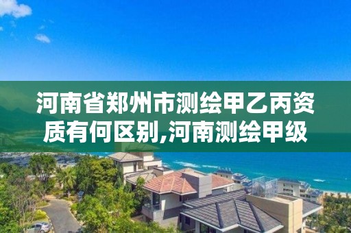 河南省郑州市测绘甲乙丙资质有何区别,河南测绘甲级资质单位。