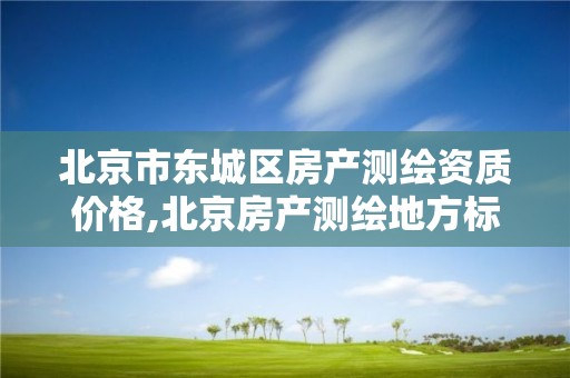 北京市东城区房产测绘资质价格,北京房产测绘地方标准。