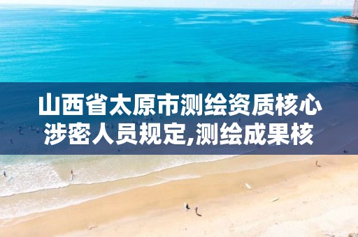 山西省太原市测绘资质核心涉密人员规定,测绘成果核心涉密人员。