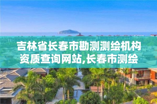 吉林省长春市勘测测绘机构资质查询网站,长春市测绘公司招聘。