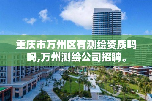 重庆市万州区有测绘资质吗吗,万州测绘公司招聘。