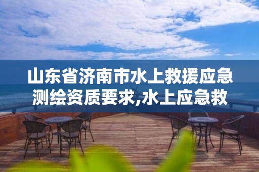 山东省济南市水上救援应急测绘资质要求,水上应急救援电话。