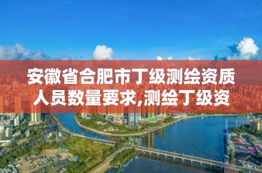 安徽省合肥市丁级测绘资质人员数量要求,测绘丁级资质承接范围。