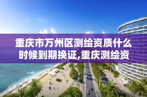 重庆市万州区测绘资质什么时候到期换证,重庆测绘资质办理。