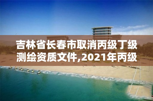 吉林省长春市取消丙级丁级测绘资质文件,2021年丙级测绘资质延期。