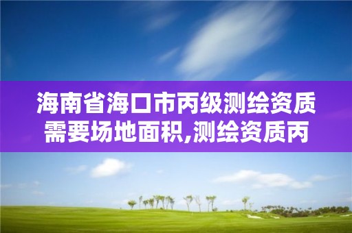 海南省海口市丙级测绘资质需要场地面积,测绘资质丙级业务范围。