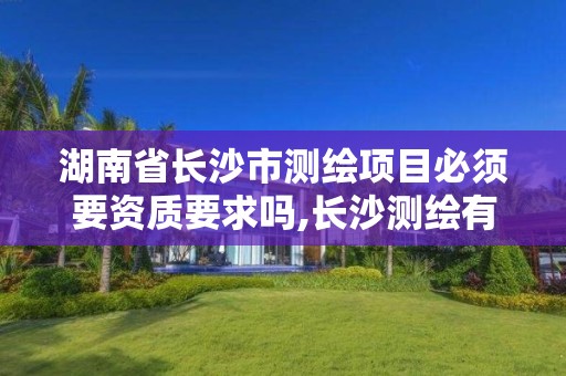 湖南省长沙市测绘项目必须要资质要求吗,长沙测绘有限公司联系电话。