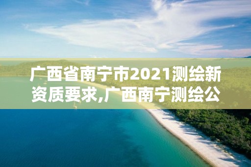 广西省南宁市2021测绘新资质要求,广西南宁测绘公司排名。