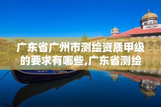 广东省广州市测绘资质甲级的要求有哪些,广东省测绘资质单位名单。