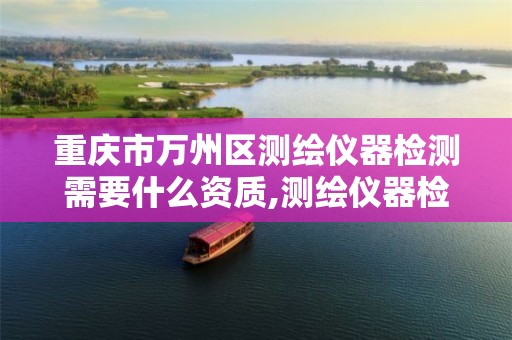 重庆市万州区测绘仪器检测需要什么资质,测绘仪器检测收费标准。