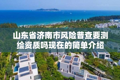 山东省济南市风险普查要测绘资质吗现在的简单介绍