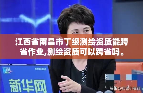 江西省南昌市丁级测绘资质能跨省作业,测绘资质可以跨省吗。