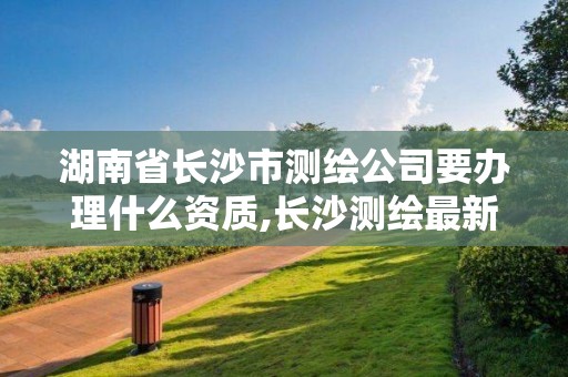 湖南省长沙市测绘公司要办理什么资质,长沙测绘最新招聘。