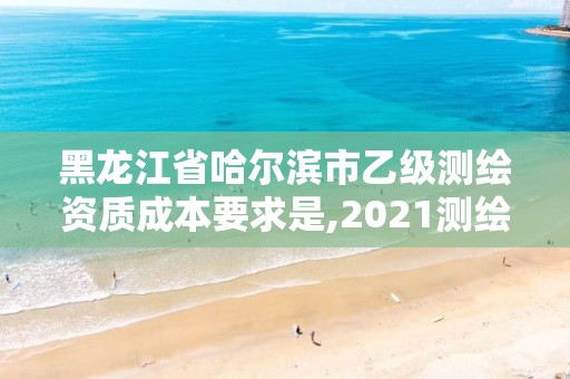 黑龙江省哈尔滨市乙级测绘资质成本要求是,2021测绘乙级资质要求。