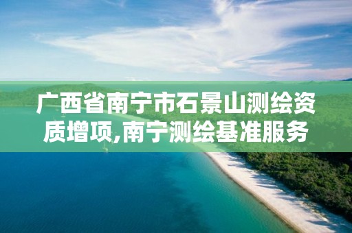 广西省南宁市石景山测绘资质增项,南宁测绘基准服务平台。