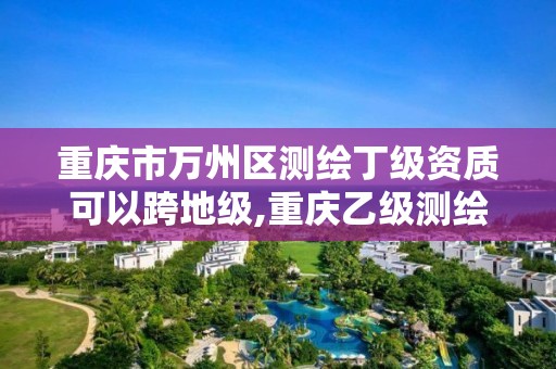 重庆市万州区测绘丁级资质可以跨地级,重庆乙级测绘单位。