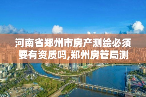 河南省郑州市房产测绘必须要有资质吗,郑州房管局测绘。