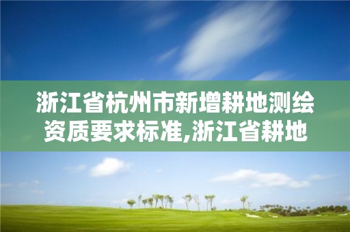 浙江省杭州市新增耕地测绘资质要求标准,浙江省耕地质量。