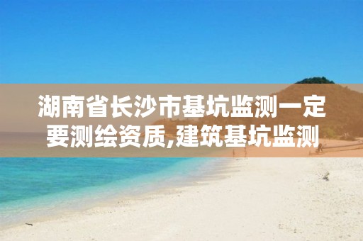 湖南省长沙市基坑监测一定要测绘资质,建筑基坑监测需要的资质范围。