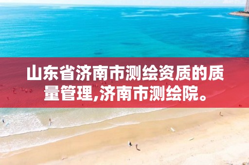 山东省济南市测绘资质的质量管理,济南市测绘院。