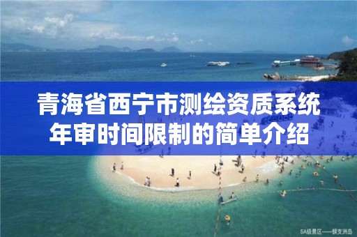 青海省西宁市测绘资质系统年审时间限制的简单介绍