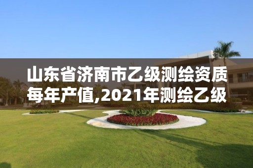 山东省济南市乙级测绘资质每年产值,2021年测绘乙级资质申报制度。