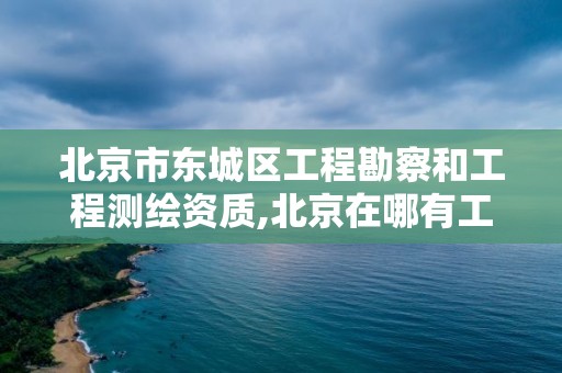 北京市东城区工程勘察和工程测绘资质,北京在哪有工程测绘培训班。