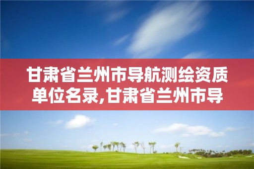 甘肃省兰州市导航测绘资质单位名录,甘肃省兰州市导航测绘资质单位名录。