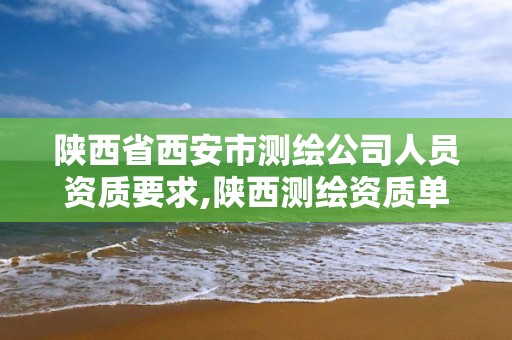 陕西省西安市测绘公司人员资质要求,陕西测绘资质单位名单。