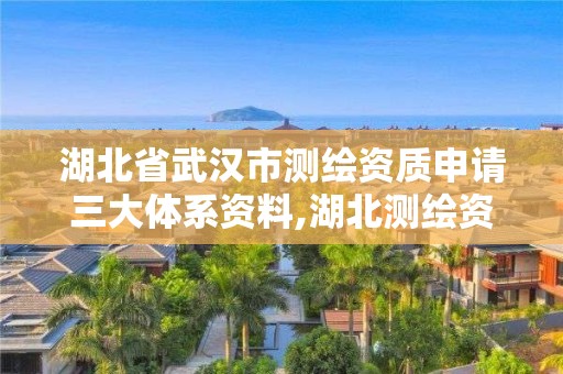 湖北省武汉市测绘资质申请三大体系资料,湖北测绘资质单位。