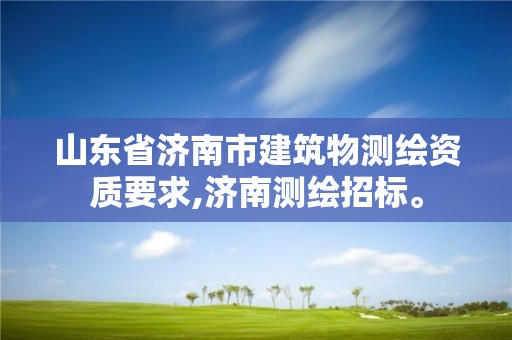 山东省济南市建筑物测绘资质要求,济南测绘招标。