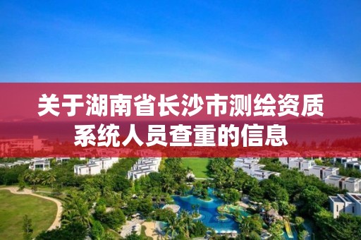 关于湖南省长沙市测绘资质系统人员查重的信息