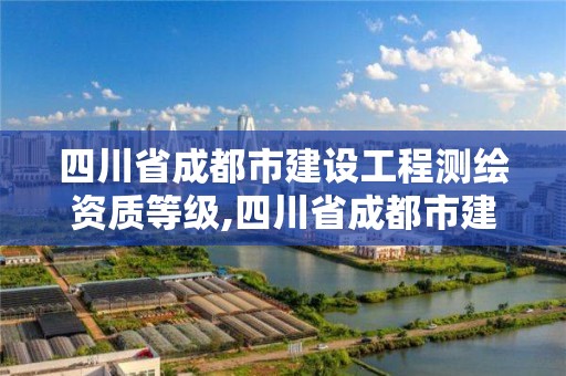 四川省成都市建设工程测绘资质等级,四川省成都市建设工程测绘资质等级是多少。