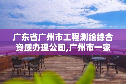 广东省广州市工程测绘综合资质办理公司,广州市一家测绘资质单位。