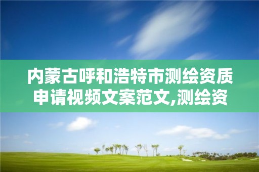 内蒙古呼和浩特市测绘资质申请视频文案范文,测绘资质申请表范文。