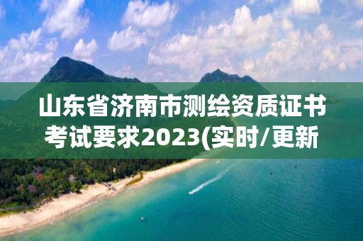 山东省济南市测绘资质证书考试要求2023(实时/更新中)