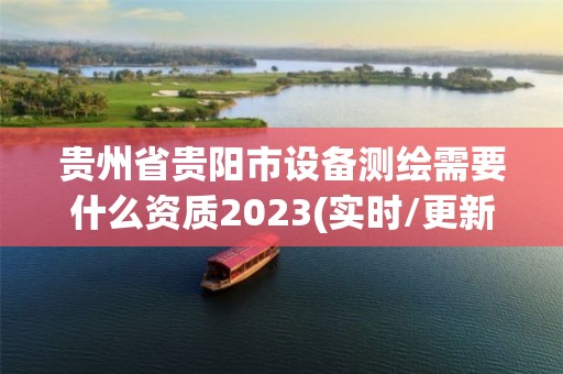 贵州省贵阳市设备测绘需要什么资质2023(实时/更新中)