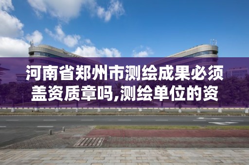 河南省郑州市测绘成果必须盖资质章吗,测绘单位的资质证书由什么部门核发。