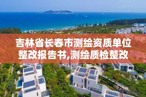 吉林省长春市测绘资质单位整改报告书,测绘质检整改报告怎么写。