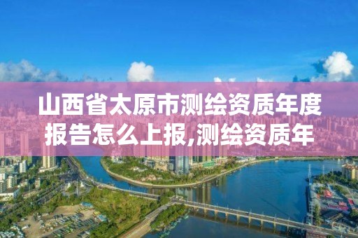 山西省太原市测绘资质年度报告怎么上报,测绘资质年报系统。