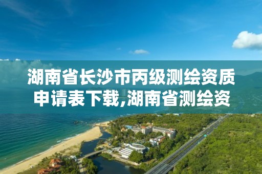 湖南省长沙市丙级测绘资质申请表下载,湖南省测绘资质查询。