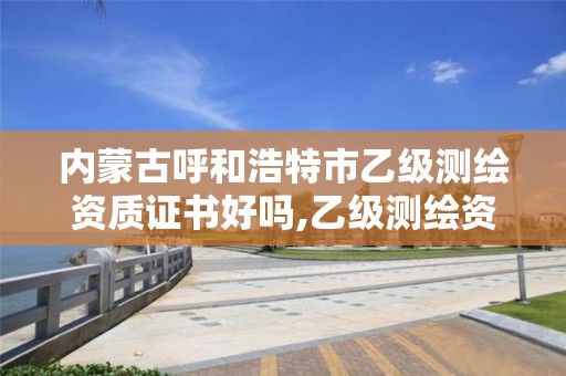 内蒙古呼和浩特市乙级测绘资质证书好吗,乙级测绘资质单位名录。