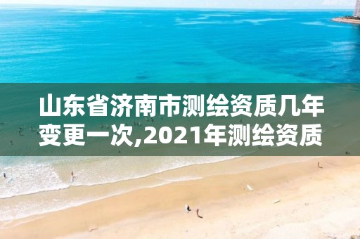 山东省济南市测绘资质几年变更一次,2021年测绘资质延期山东。