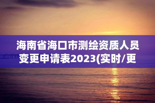 海南省海口市测绘资质人员变更申请表2023(实时/更新中)