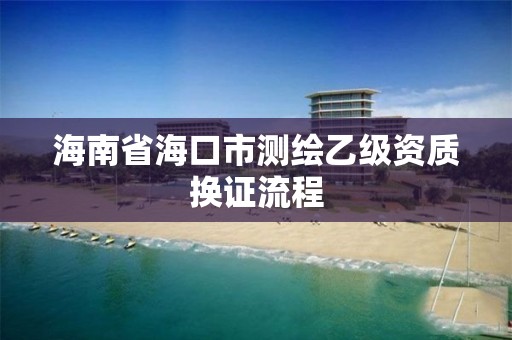 海南省海口市测绘乙级资质换证流程