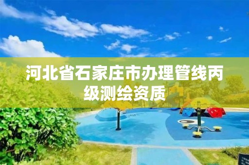 河北省石家庄市办理管线丙级测绘资质